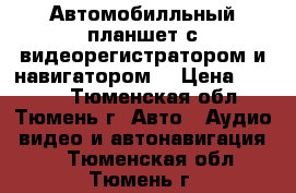 Автомобилльный планшет с видеорегистратором и навигатором. › Цена ­ 7 900 - Тюменская обл., Тюмень г. Авто » Аудио, видео и автонавигация   . Тюменская обл.,Тюмень г.